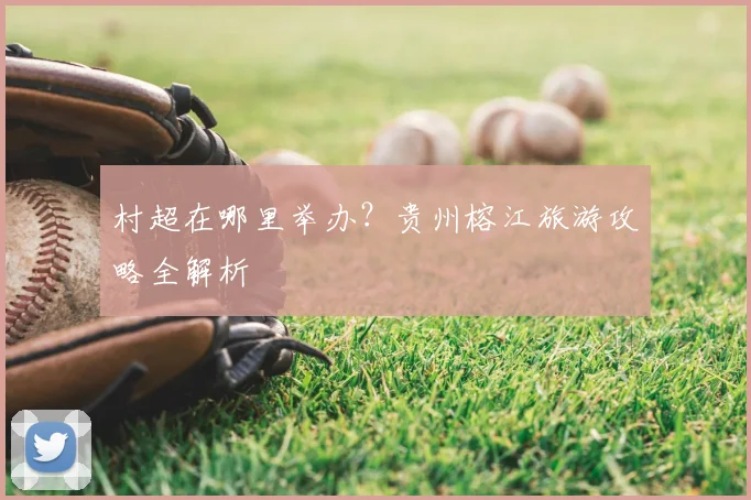 村超在哪里举办？贵州榕江旅游攻略全解析