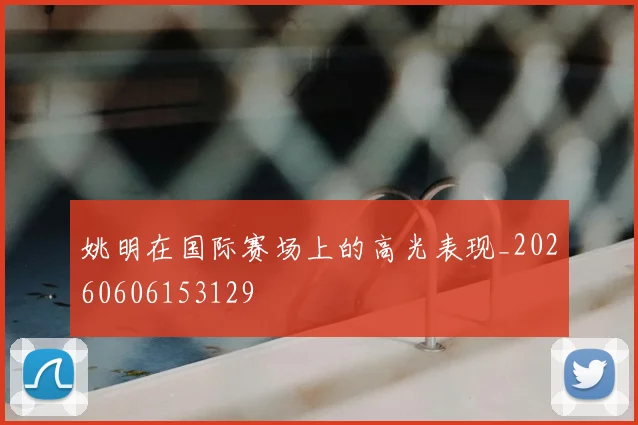 姚明在国际赛场上的高光表现_20260606153129